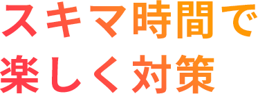 スキマ時間で楽しく対策