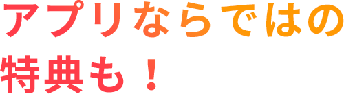 アプリならではの特典も！