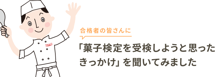 合格者の皆さんに「菓子検定を受検しようと思ったきっかけ」を聞いてみました